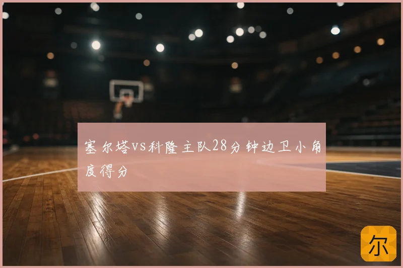 塞尔塔vs科隆主队28分钟边卫小角度得分