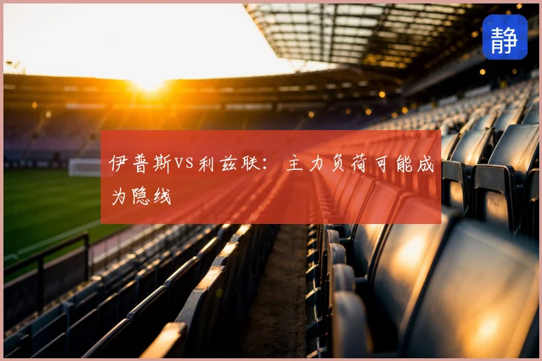 伊普斯vs利兹联:主力负荷可能成为隐线